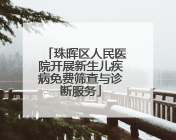 珠晖区人民医院开展新生儿疾病免费筛查与诊断服务