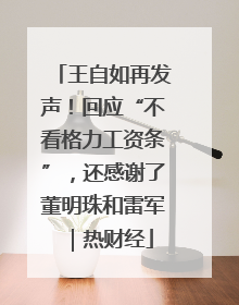 王自如再发声！回应“不看格力工资条”，还感谢了董明珠和雷军｜热财经