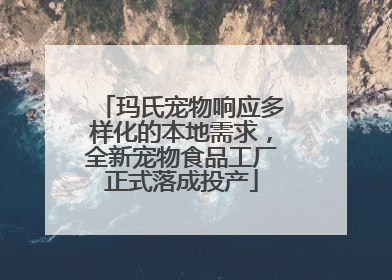 玛氏宠物响应多样化的本地需求，全新宠物食品工厂正式落成投产