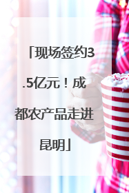 现场签约3.5亿元！成都农产品走进昆明