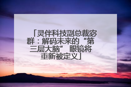 灵伴科技副总裁宓群：解码未来的“第三层大脑” 眼镜将重新被定义