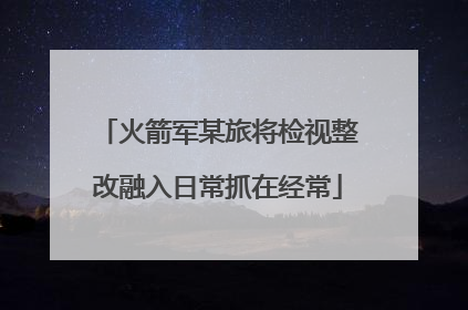 火箭军某旅将检视整改融入日常抓在经常