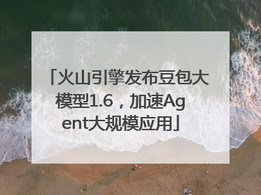 火山引擎发布豆包大模型1.6，加速Agent大规模应用