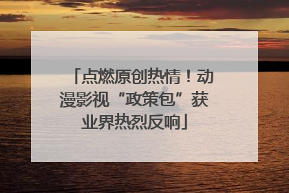 点燃原创热情！动漫影视“政策包”获业界热烈反响