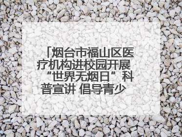 烟台市福山区医疗机构进校园开展“世界无烟日”科普宣讲 倡导青少年拒绝第一支烟