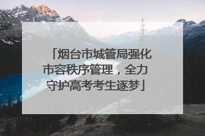 烟台市城管局强化市容秩序管理，全力守护高考考生逐梦
