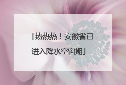 热热热！安徽省已进入降水空窗期