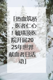 热血筑桥，医者仁心！毓璜顶医院开展2025年世界献血者日活动