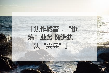 焦作城管：“修炼”业务 锻造执法“尖兵”