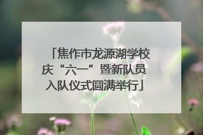 焦作市龙源湖学校庆“六一”暨新队员入队仪式圆满举行