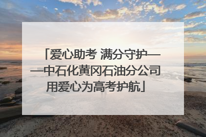 爱心助考 满分守护——中石化黄冈石油分公司用爱心为高考护航