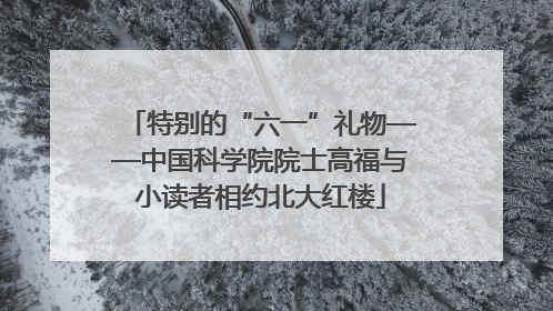 特别的“六一”礼物——中国科学院院士高福与小读者相约北大红楼
