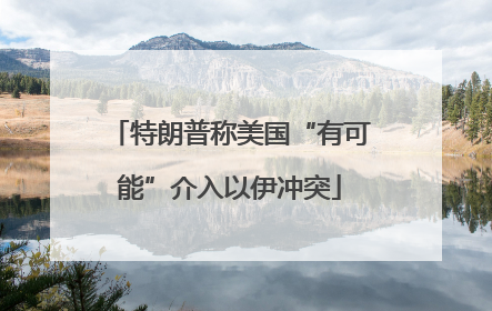 特朗普称美国“有可能”介入以伊冲突