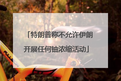 特朗普称不允许伊朗开展任何铀浓缩活动