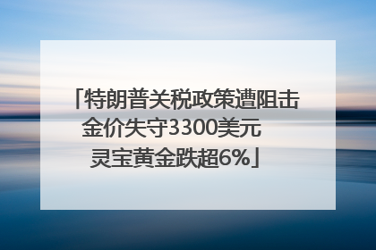特朗普关税政策遭阻击金价失守3300美元 灵宝黄金跌超6%
