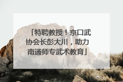 特聘教授！京口武协会长彭大川，助力南通师专武术教育