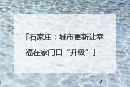 石家庄：城市更新让幸福在家门口“升级”
