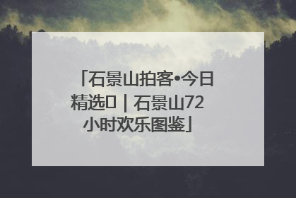 石景山拍客•今日精选⑲｜石景山72小时欢乐图鉴