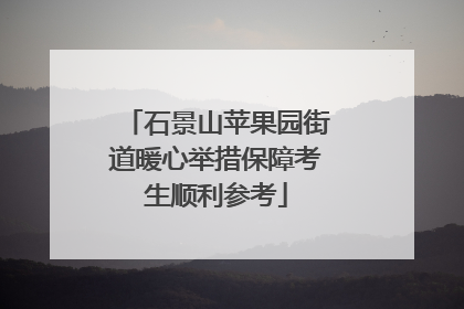 石景山苹果园街道暖心举措保障考生顺利参考