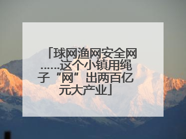 球网渔网安全网……这个小镇用绳子“网”出两百亿元大产业