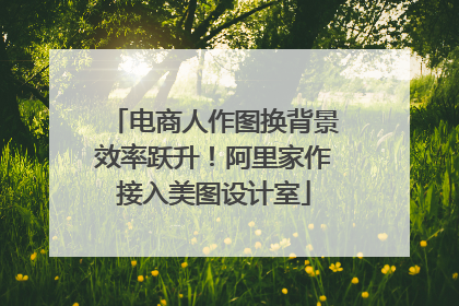 电商人作图换背景效率跃升！阿里家作接入美图设计室