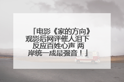 电影《家的方向》观影后网评催人泪下 反应百姓心声 两岸统一成最强音！