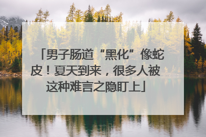 男子肠道“黑化”像蛇皮！夏天到来，很多人被这种难言之隐盯上