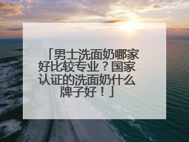 男士洗面奶哪家好比较专业？国家认证的洗面奶什么牌子好！
