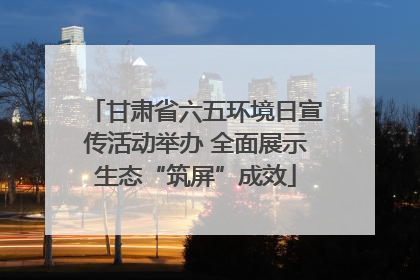 甘肃省六五环境日宣传活动举办 全面展示生态“筑屏”成效