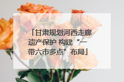 甘肃规划河西走廊遗产保护 构建“一带六市多点”布局