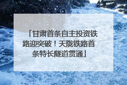 甘肃首条自主投资铁路迎突破！天陇铁路首条特长隧道贯通