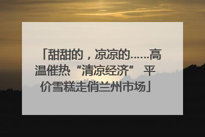 甜甜的，凉凉的……高温催热“清凉经济” 平价雪糕走俏兰州市场