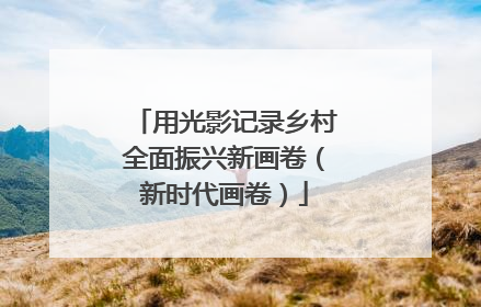 用光影记录乡村全面振兴新画卷（新时代画卷）