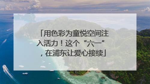 用色彩为童悦空间注入活力！这个“六一”，在浦东让爱心接续