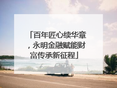 百年匠心续华章，永明金融赋能财富传承新征程