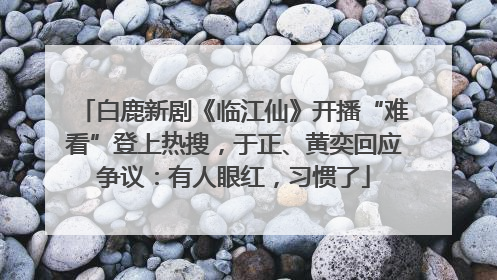 白鹿新剧《临江仙》开播“难看”登上热搜，于正、黄奕回应争议：有人眼红，习惯了