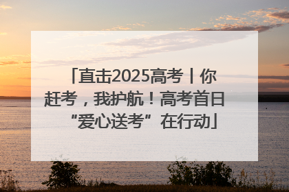 直击2025高考丨你赶考，我护航！高考首日“爱心送考”在行动