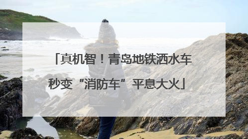 真机智！青岛地铁洒水车秒变“消防车”平息大火
