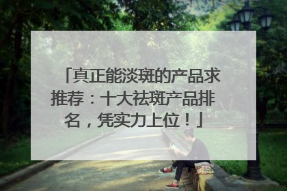 真正能淡斑的产品求推荐：十大祛斑产品排名，凭实力上位！