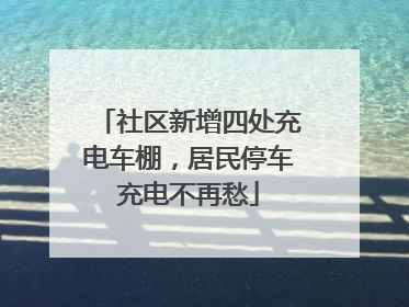 社区新增四处充电车棚，居民停车充电不再愁