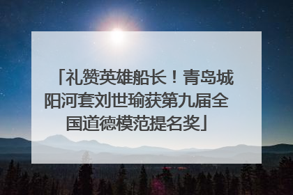 礼赞英雄船长！青岛城阳河套刘世瑜获第九届全国道德模范提名奖