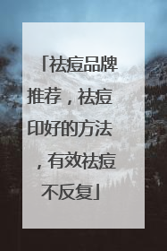 祛痘品牌推荐，祛痘印好的方法，有效祛痘不反复