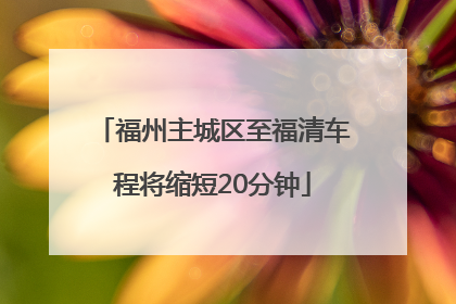 福州主城区至福清车程将缩短20分钟