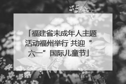 福建省未成年人主题活动福州举行 共迎“六一”国际儿童节