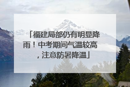 福建局部仍有明显降雨！中考期间气温较高，注意防暑降温
