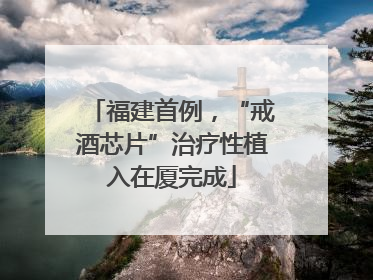 福建首例，“戒酒芯片”治疗性植入在厦完成