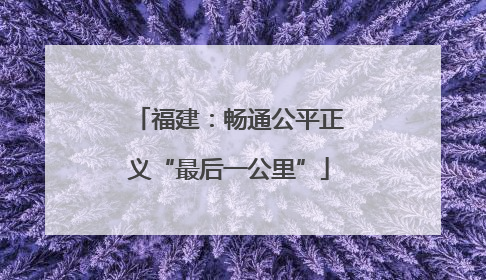 福建：畅通公平正义“最后一公里”
