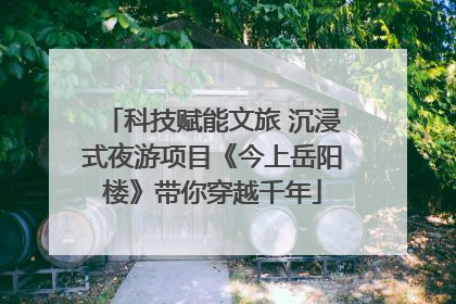 科技赋能文旅 沉浸式夜游项目《今上岳阳楼》带你穿越千年