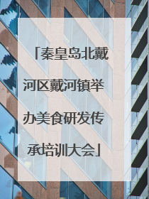 秦皇岛北戴河区戴河镇举办美食研发传承培训大会