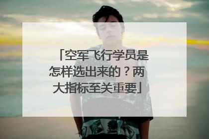 空军飞行学员是怎样选出来的？两大指标至关重要